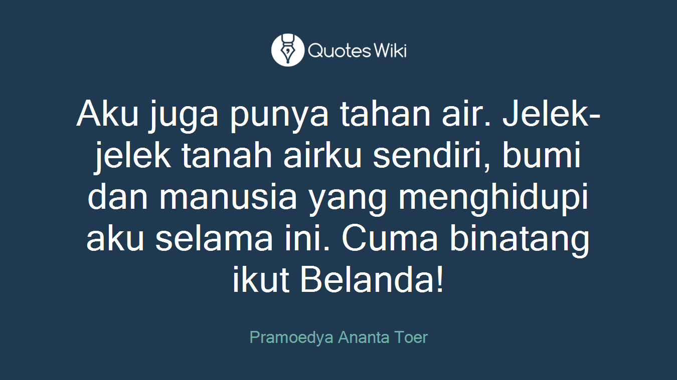 Aku juga punya tahan air. Jelek-jelek tanah airku sendiri, bumi dan manusia yang menghidupi aku selama ini. Cuma binatang ikut Belanda!