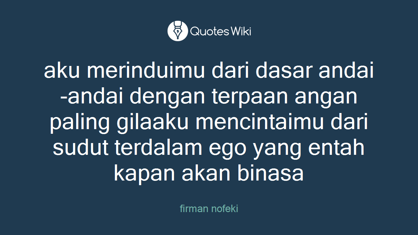 aku merinduimu dari dasar andai-andai dengan terpaan angan paling gilaaku mencintaimu dari sudut terdalam ego yang entah kapan akan binasa