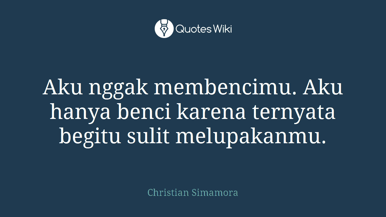 Aku nggak membencimu. Aku hanya benci karena ternyata begitu sulit melupakanmu.