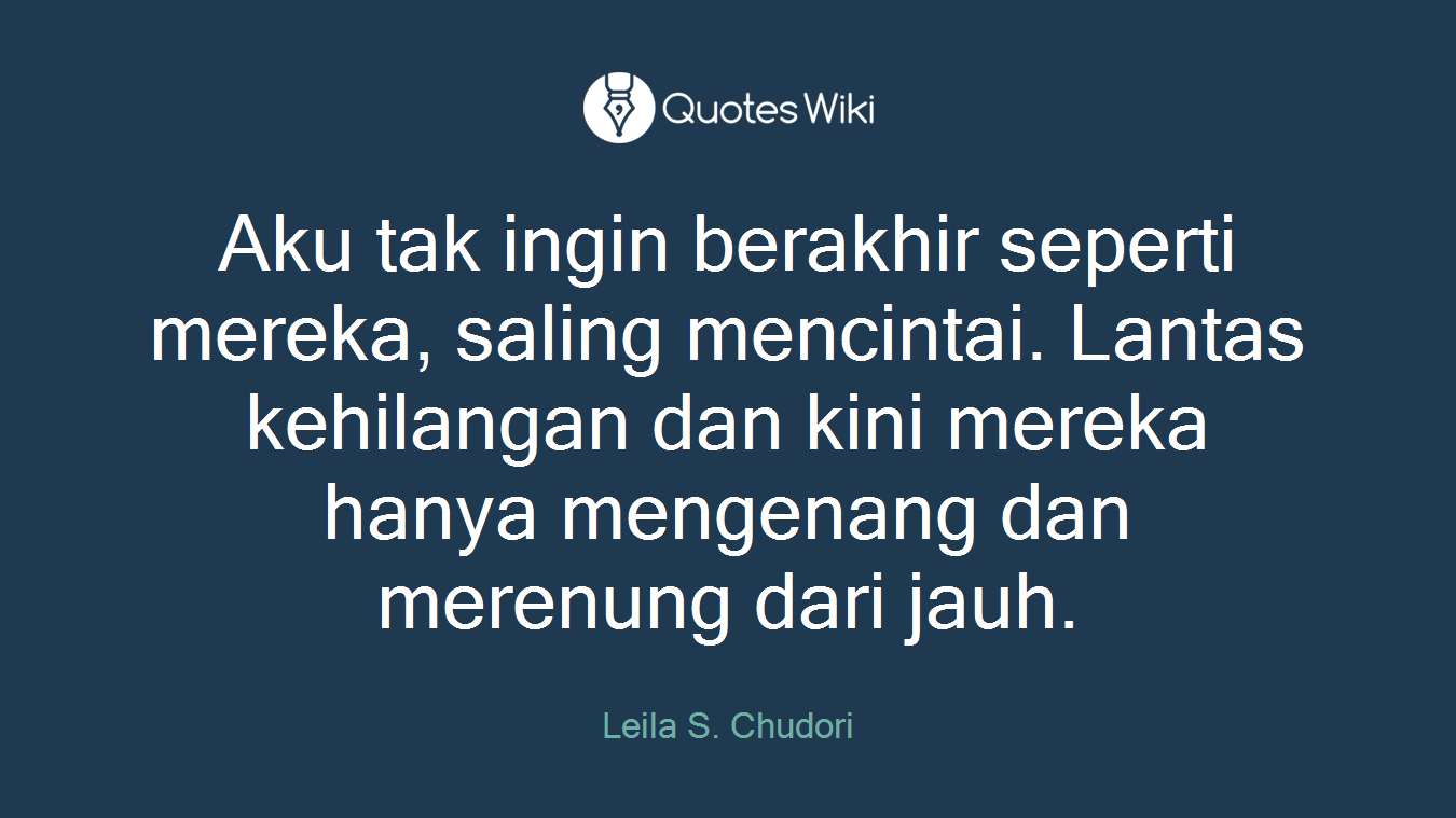 Aku tak ingin berakhir seperti mereka, saling mencintai. Lantas kehilangan dan kini mereka hanya mengenang dan merenung dari jauh.