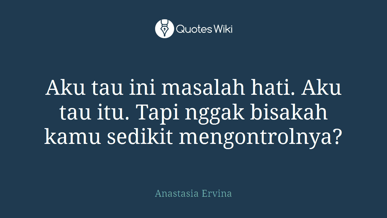 Aku tau ini masalah hati. Aku tau itu. Tapi nggak bisakah kamu sedikit mengontrolnya?