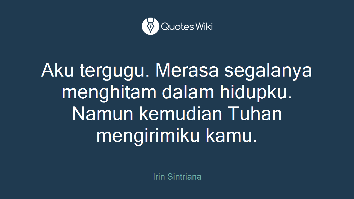 Aku tergugu. Merasa segalanya menghitam dalam hidupku. Namun kemudian Tuhan mengirimiku kamu.