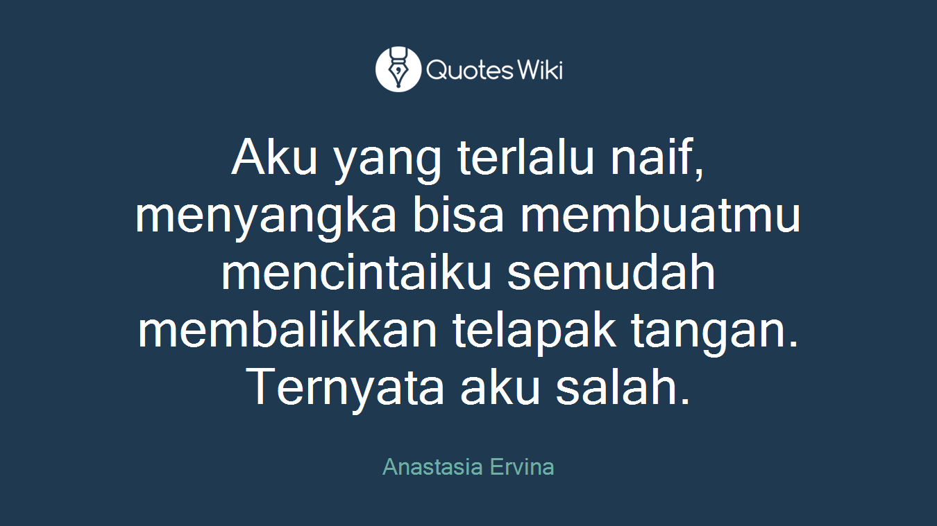 Aku yang terlalu naif, menyangka bisa membuatmu mencintaiku semudah membalikkan telapak tangan. Ternyata aku salah.