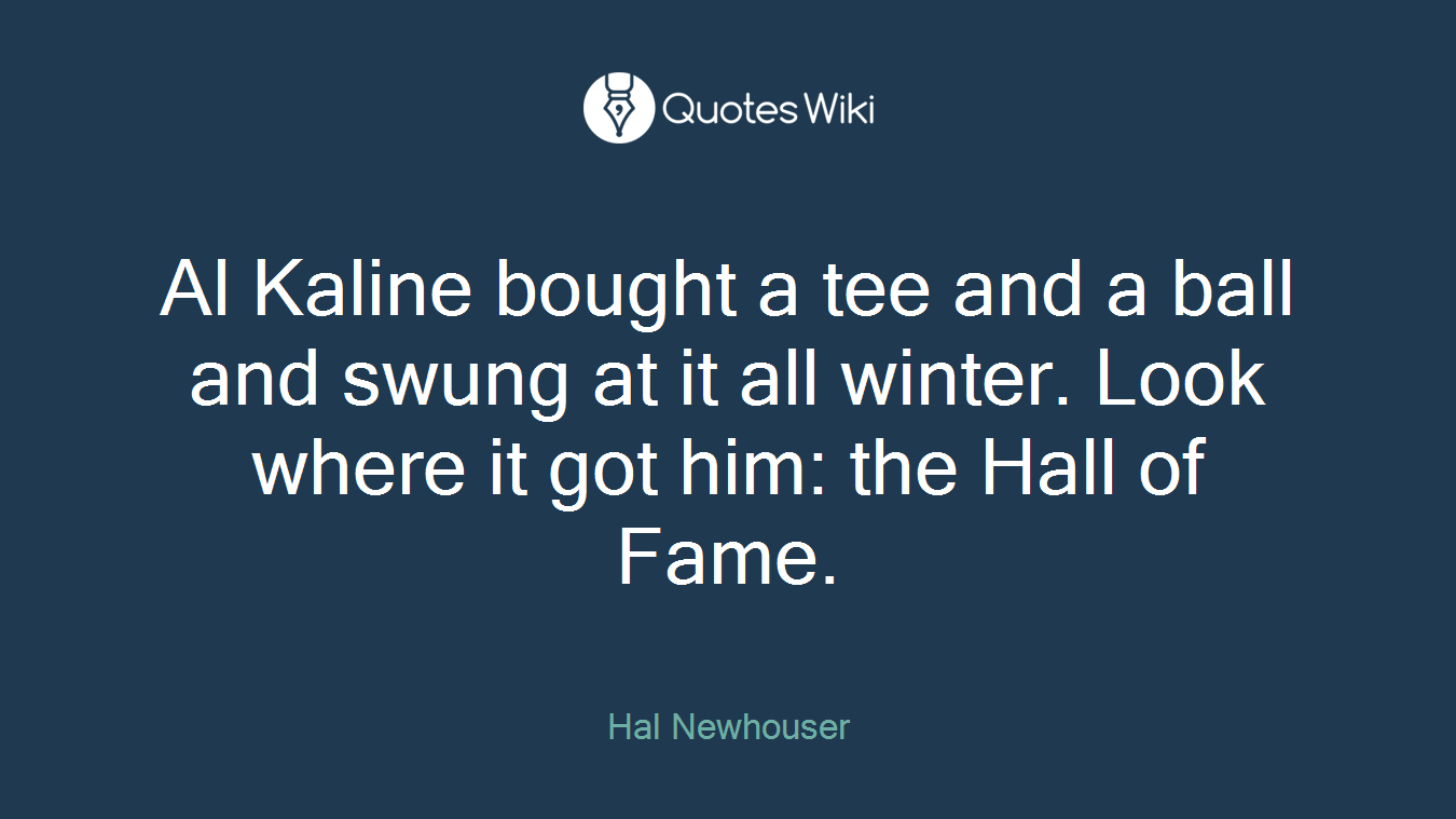 Al Kaline bought a tee and a ball and swung at it all winter. Look where it got him: the Hall of Fame.