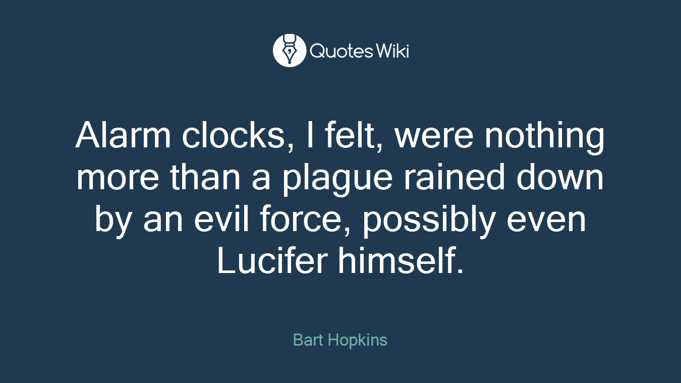 Alarm clocks, I felt, were nothing more than a plague rained down by an evil force, possibly even Lucifer himself.