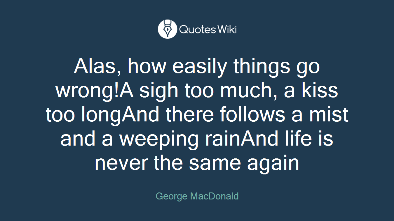 Alas, how easily things go wrong!A sigh too much, a kiss too longAnd there follows a mist and a weeping rainAnd life is never the same again