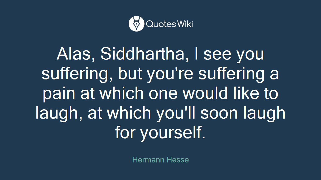 Alas, Siddhartha, I see you suffering, but you're suffering a pain at which one would like to laugh, at which you'll soon laugh for yourself.