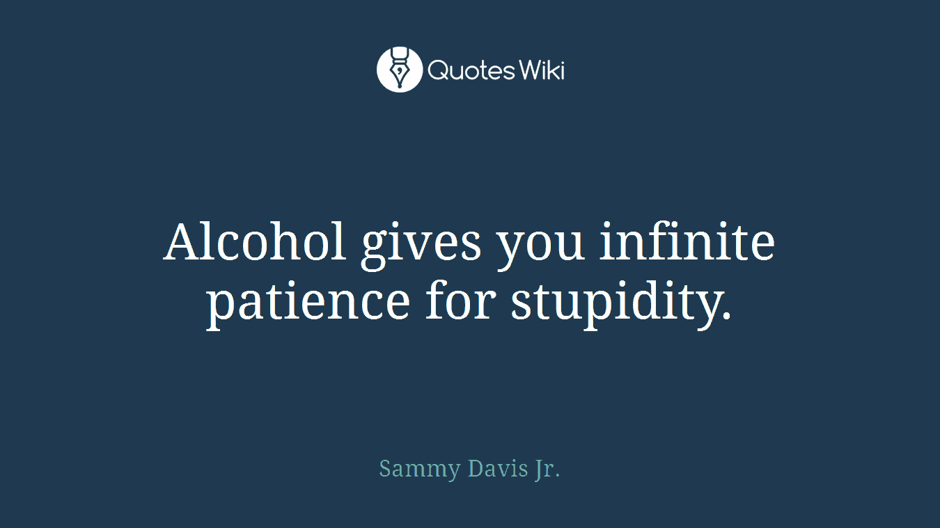 Alcohol gives you infinite patience for stupidity.
