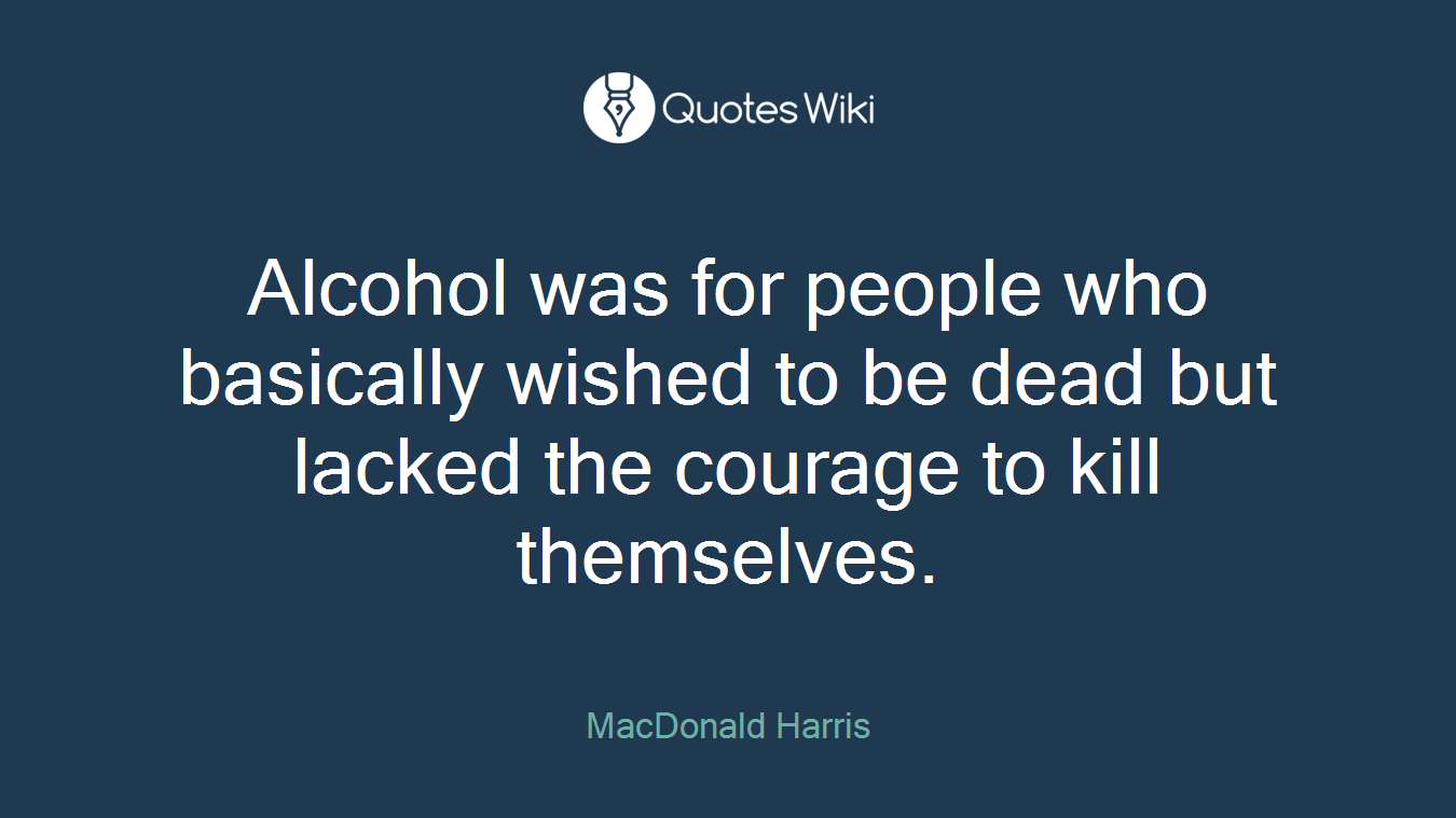 Alcohol was for people who basically wished to be dead but lacked the courage to kill themselves.