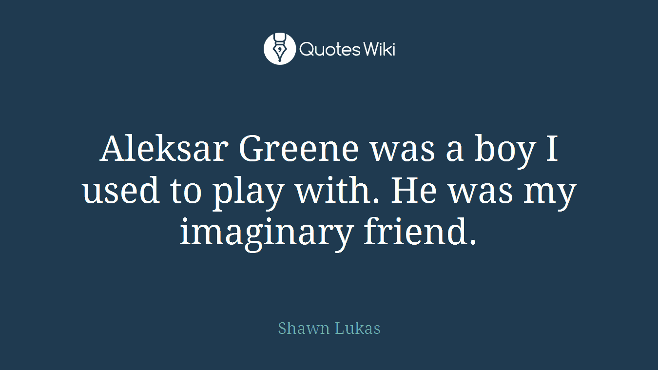 Aleksar Greene was a boy I used to play with. He was my imaginary friend.