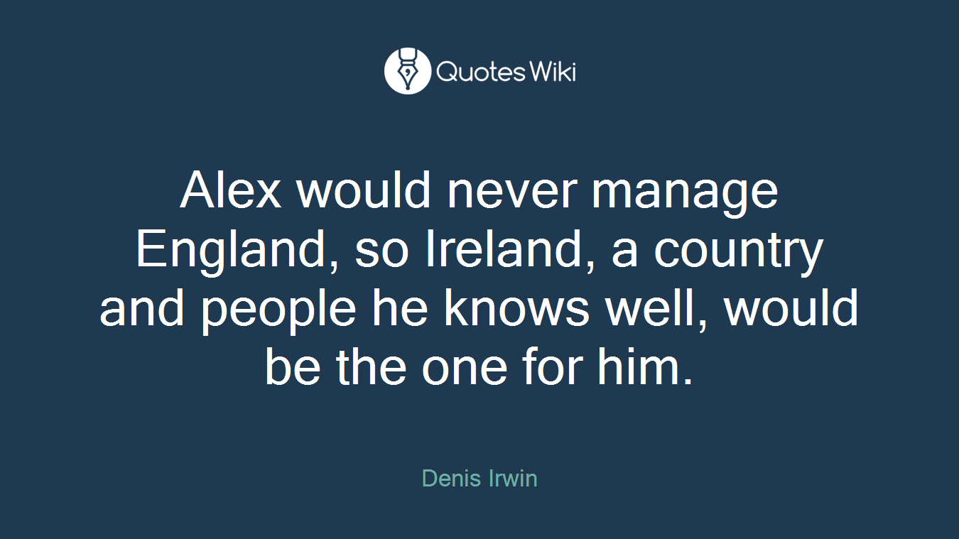 Alex would never manage England, so Ireland, a country and people he knows well, would be the one for him.