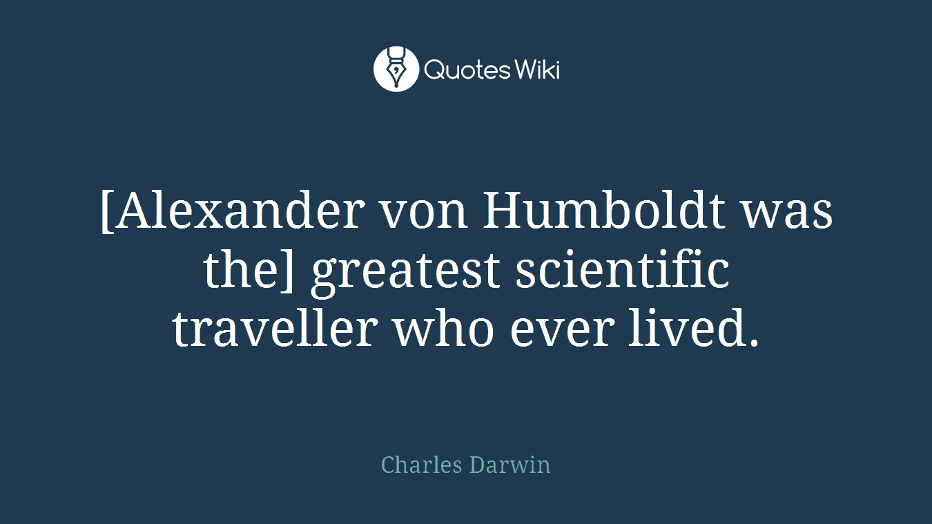 [Alexander von Humboldt was the] greatest scientific traveller who ever lived.