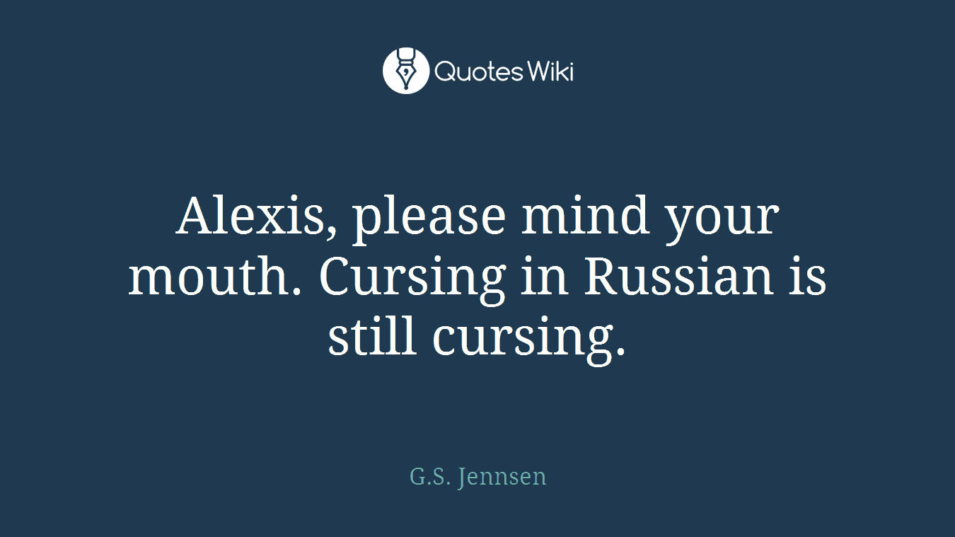 Alexis, please mind your mouth. Cursing in Russian is still cursing.