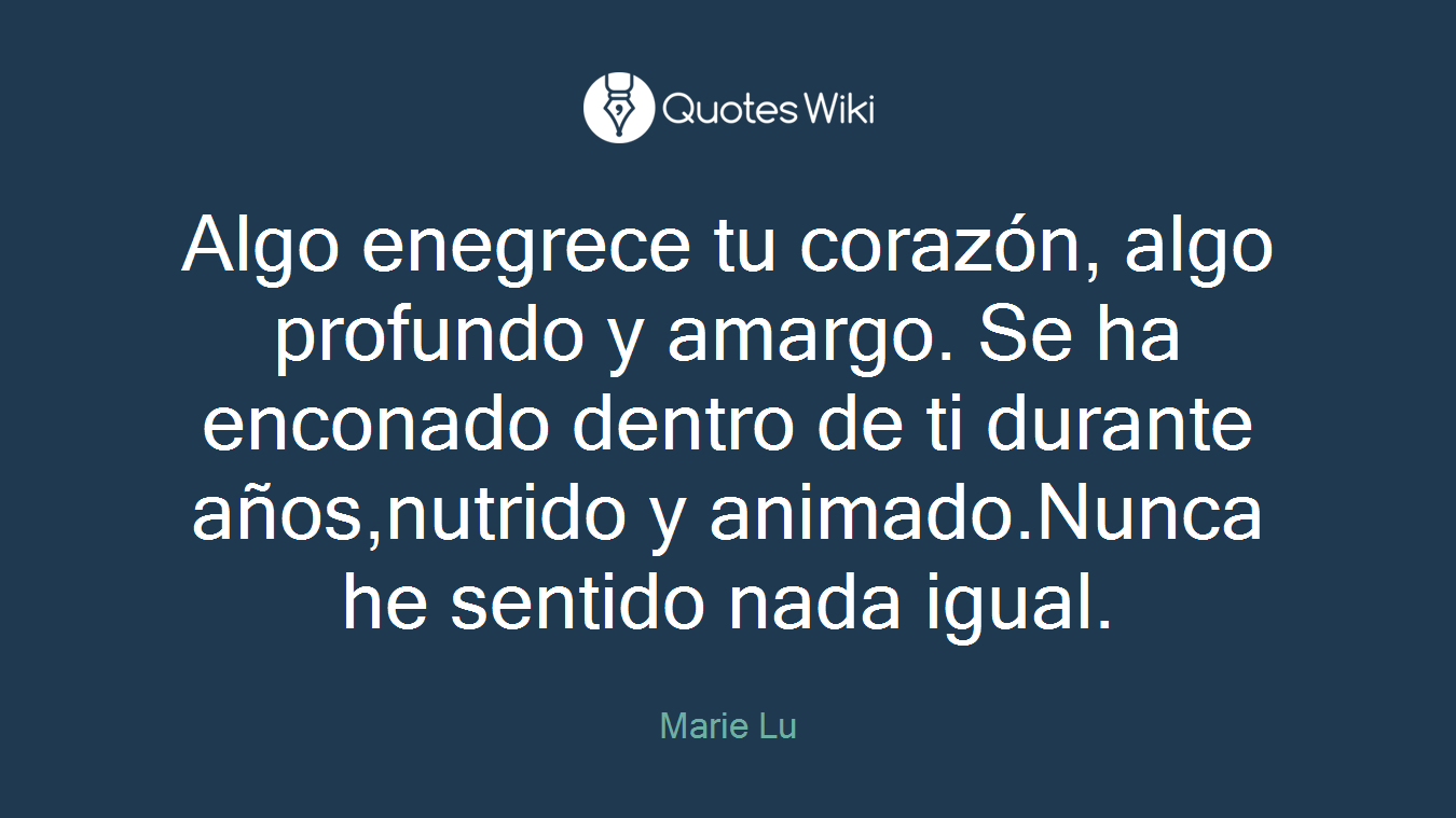 Algo enegrece tu corazón, algo profundo y amargo. Se ha enconado dentro de ti durante años,nutrido y animado.Nunca he sentido nada igual.