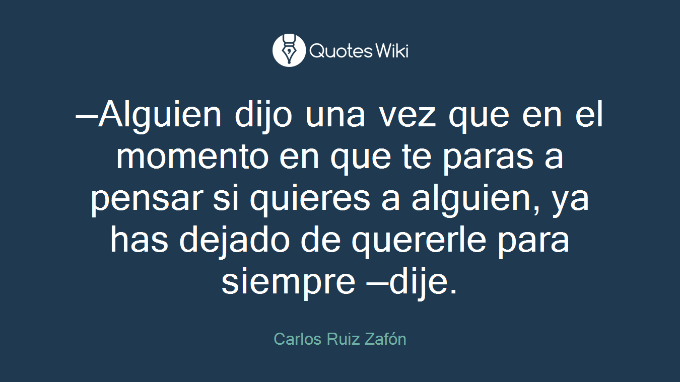 —Alguien dijo una vez que en el momento en que te paras a pensar si quieres a alguien, ya has dejado de quererle para siempre —dije.