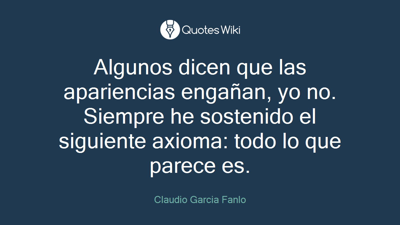 Algunos dicen que las apariencias engañan, yo no. Siempre he sostenido el siguiente axioma: todo lo que parece es.