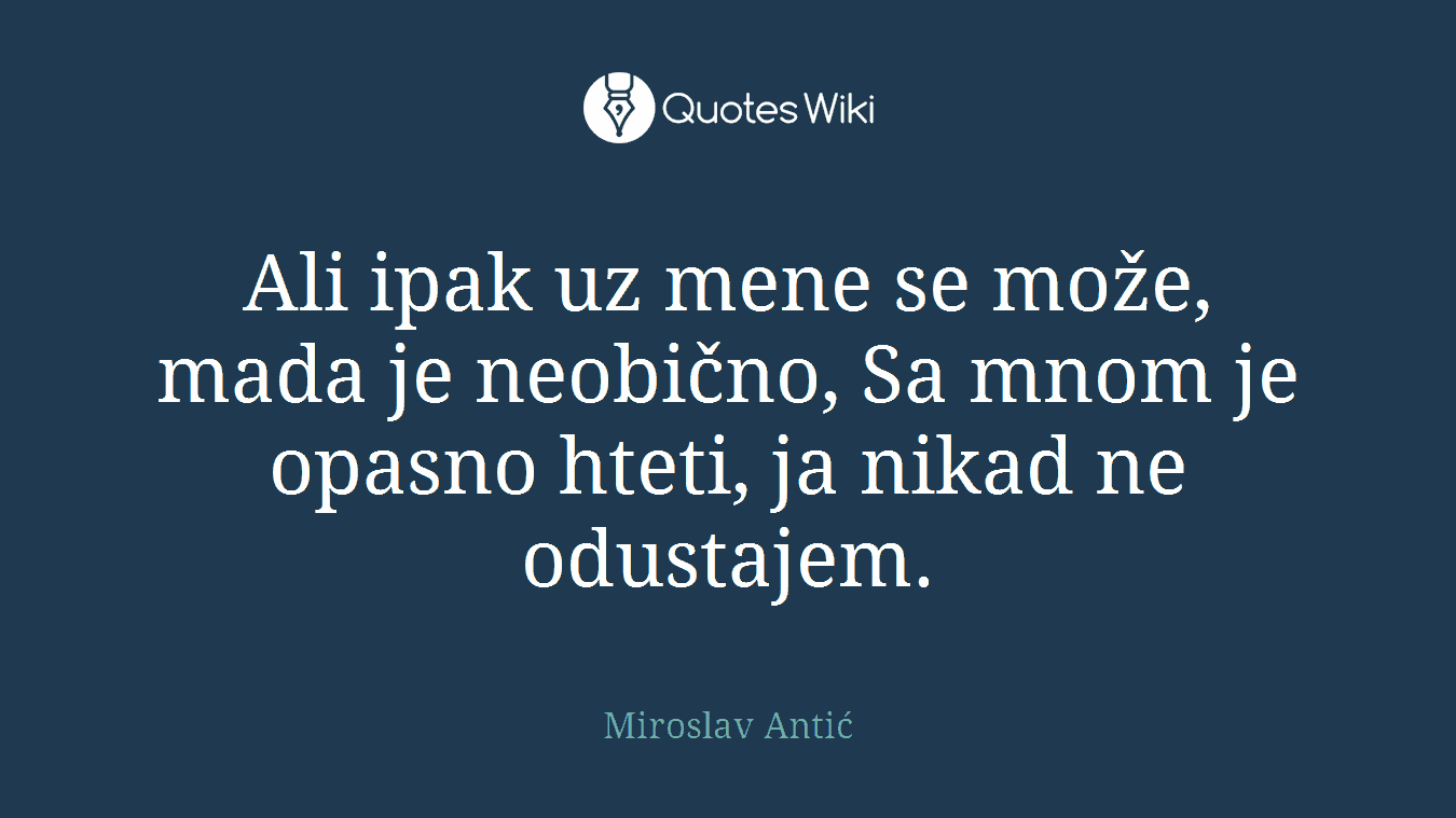Ali ipak uz mene se može, mada je neobično, Sa mnom je opasno hteti, ja nikad ne odustajem.