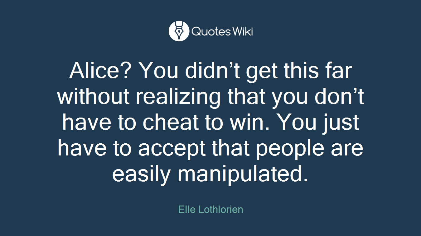 Alice? You didn’t get this far without realizing that you don’t have to cheat to win. You just have to accept that people are easily manipulated.