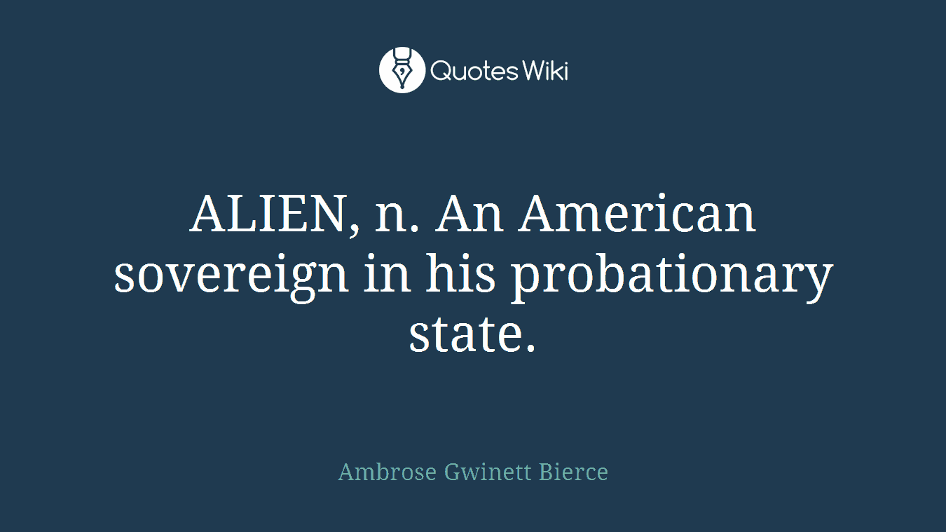 ALIEN, n. An American sovereign in his probationary state.
