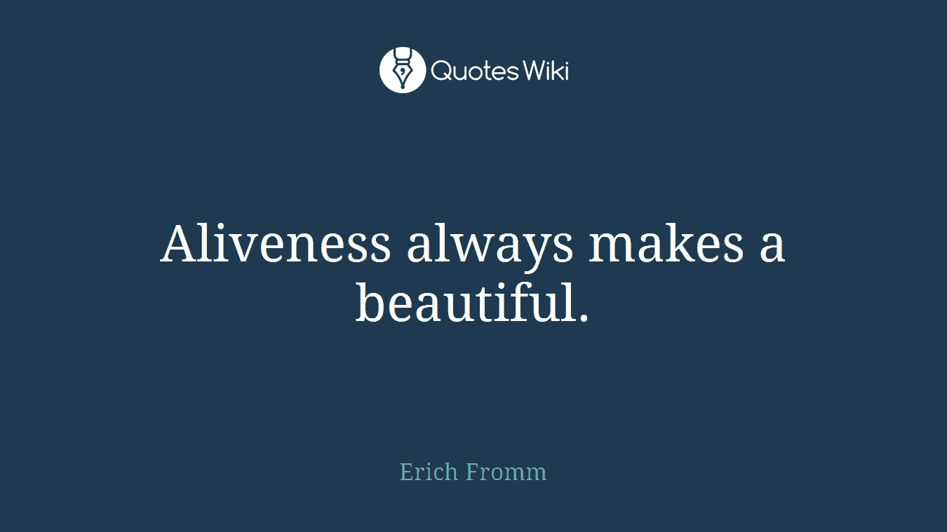 Aliveness always makes a beautiful.
