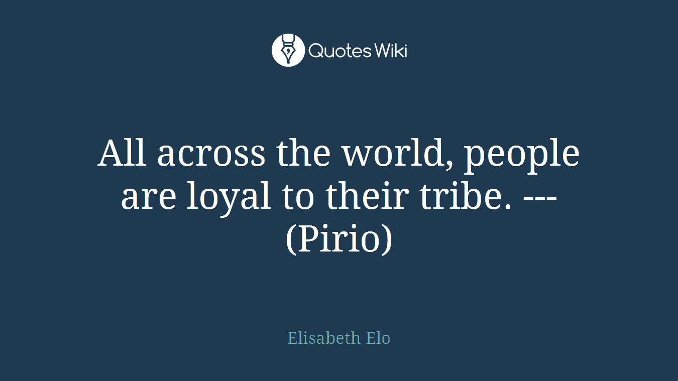 All across the world, people are loyal to their tribe. --- (Pirio)