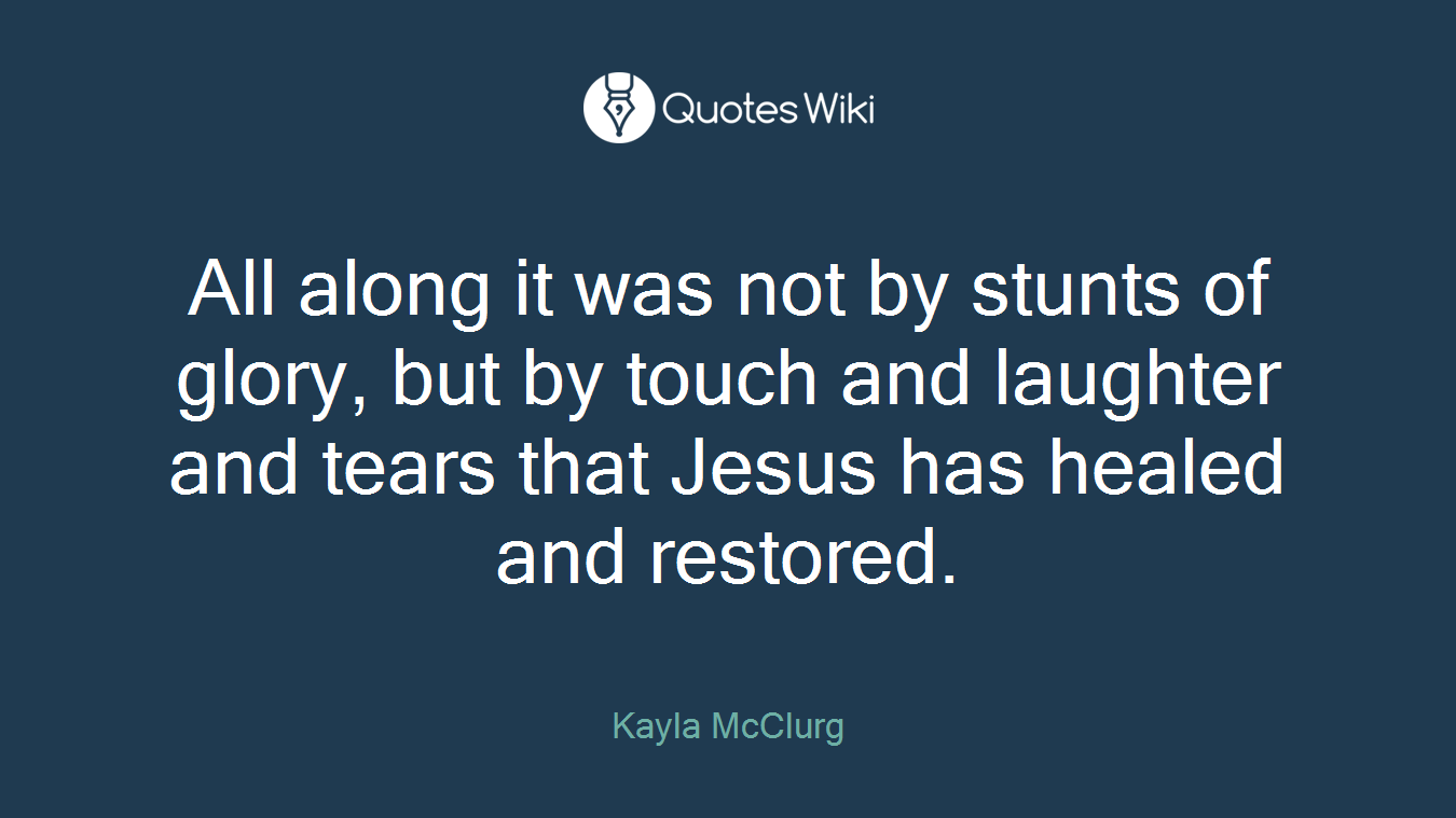 All along it was not by stunts of glory, but by touch and laughter and tears that Jesus has healed and restored.