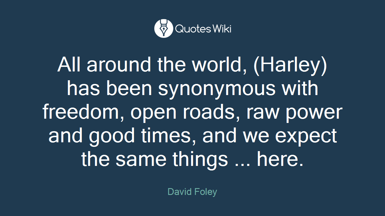 All around the world, (Harley) has been synonymous with freedom, open roads, raw power and good times, and we expect the same things ... here.