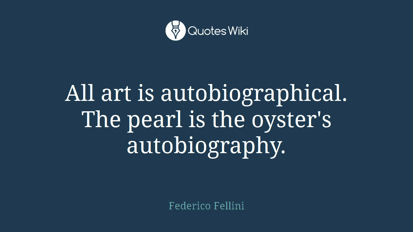 All art is autobiographical. The pearl is the oyster's autobiography.