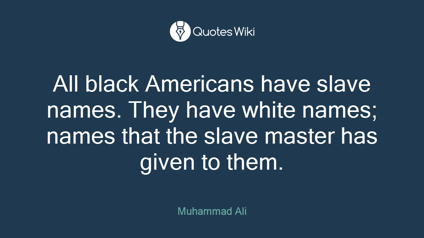All black Americans have slave names. They have white names; names that the slave master has given to them.