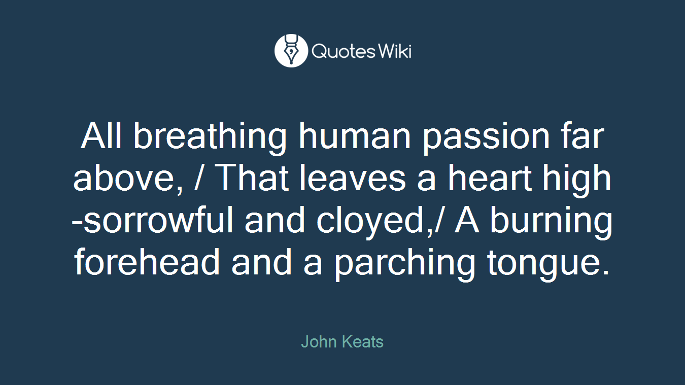 All breathing human passion far above, / That leaves a heart high-sorrowful and cloyed,/ A burning forehead and a parching tongue.