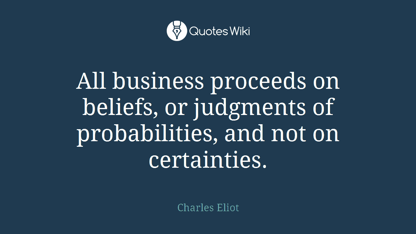 All business proceeds on beliefs, or judgments of probabilities, and not on certainties.