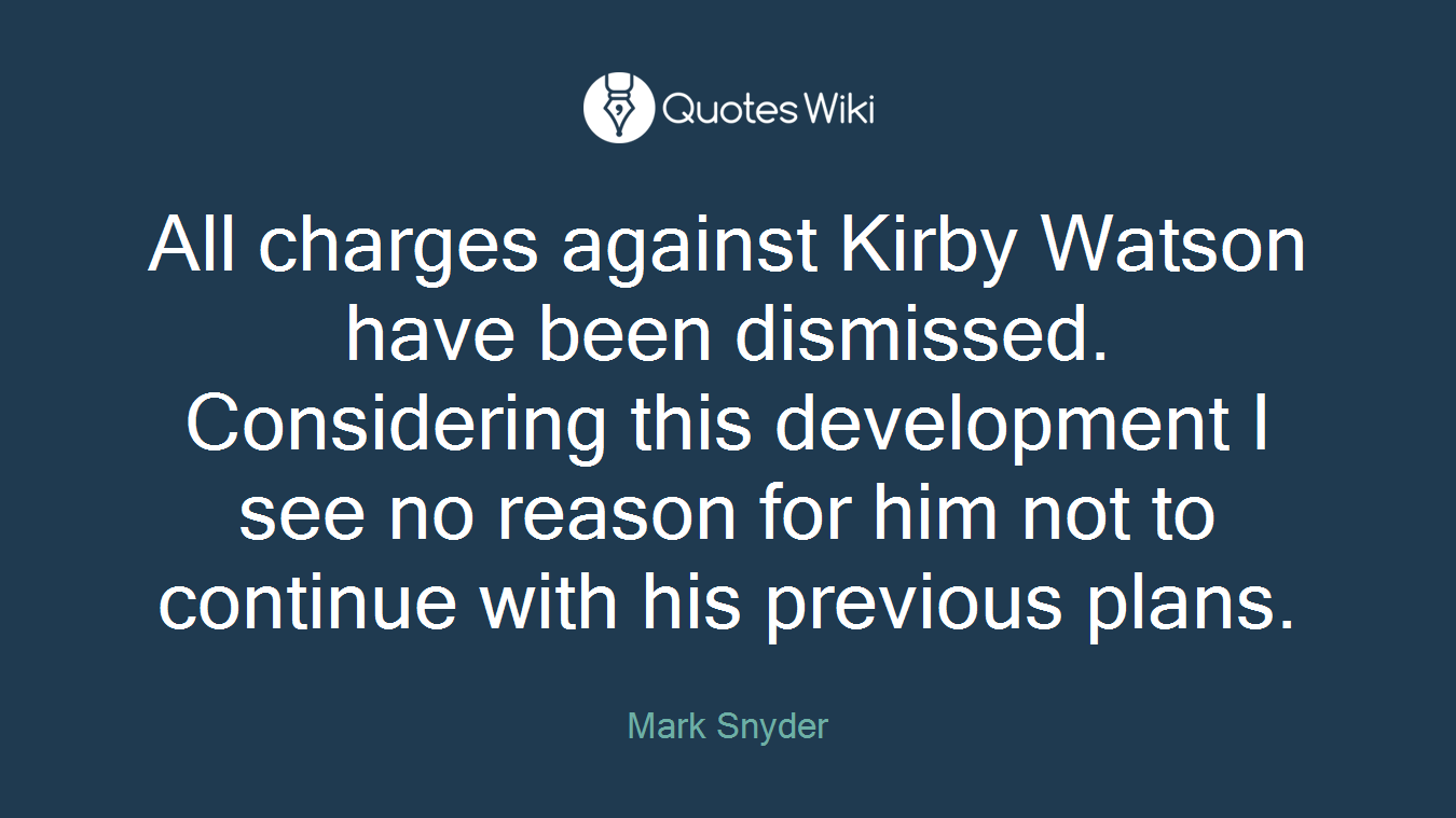 All charges against Kirby Watson have been dismissed. Considering this development I see no reason for him not to continue with his previous plans.