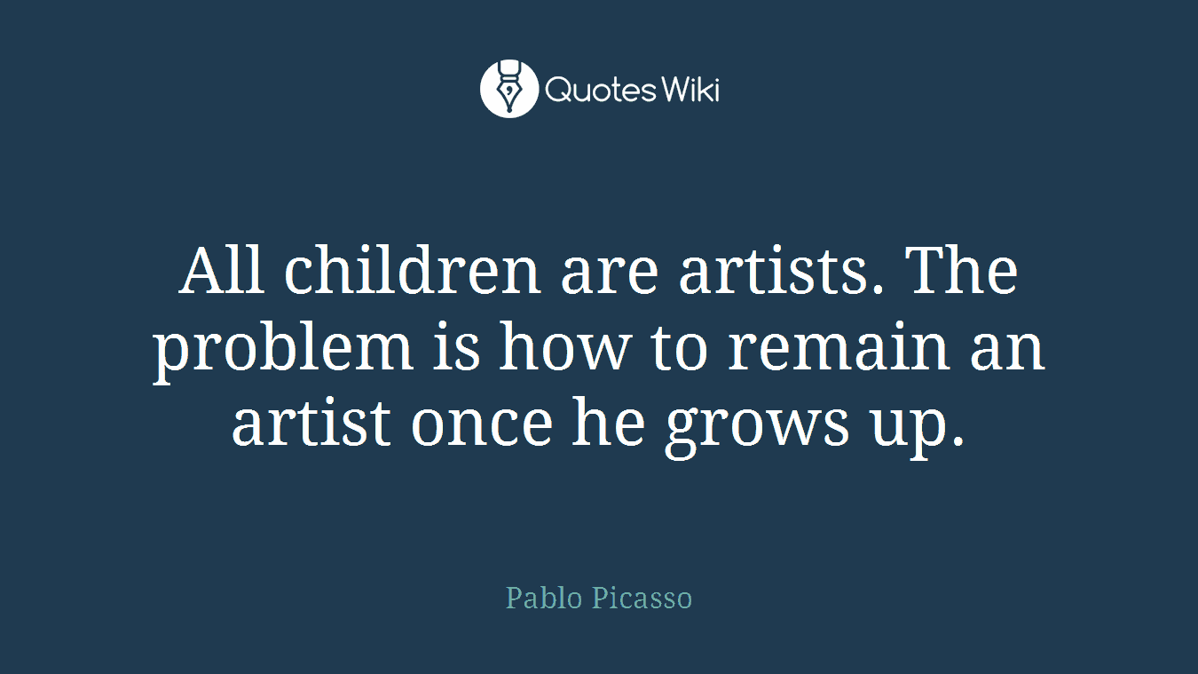 All children are artists. The problem is how to remain an artist once he grows up.