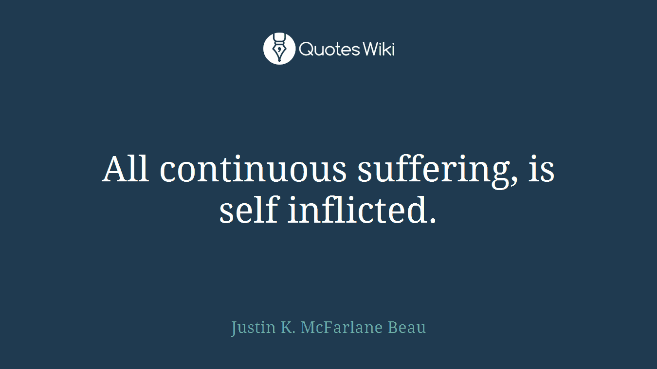 All continuous suffering, is self inflicted.