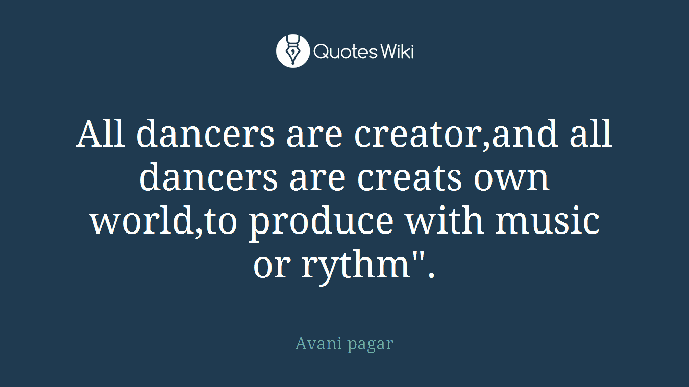 All dancers are creator,and all dancers are creats own world,to produce with music or rythm".