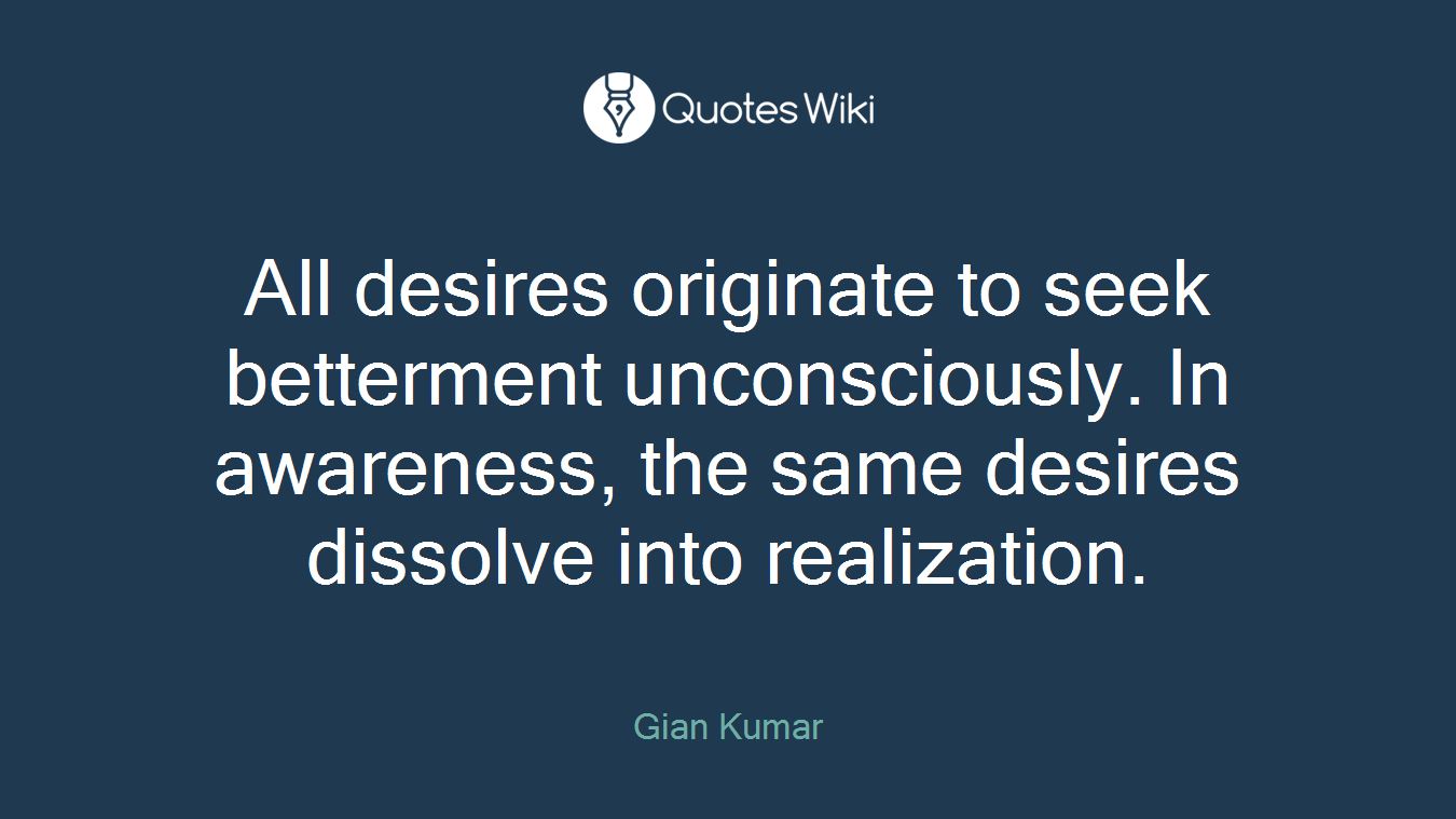 All desires originate to seek betterment unconsciously. In awareness, the same desires dissolve into realization.