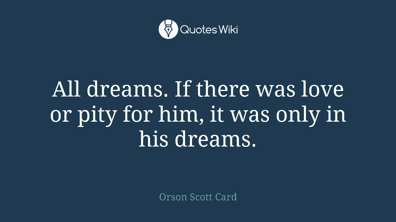 All dreams. If there was love or pity for him, it was only in his dreams.