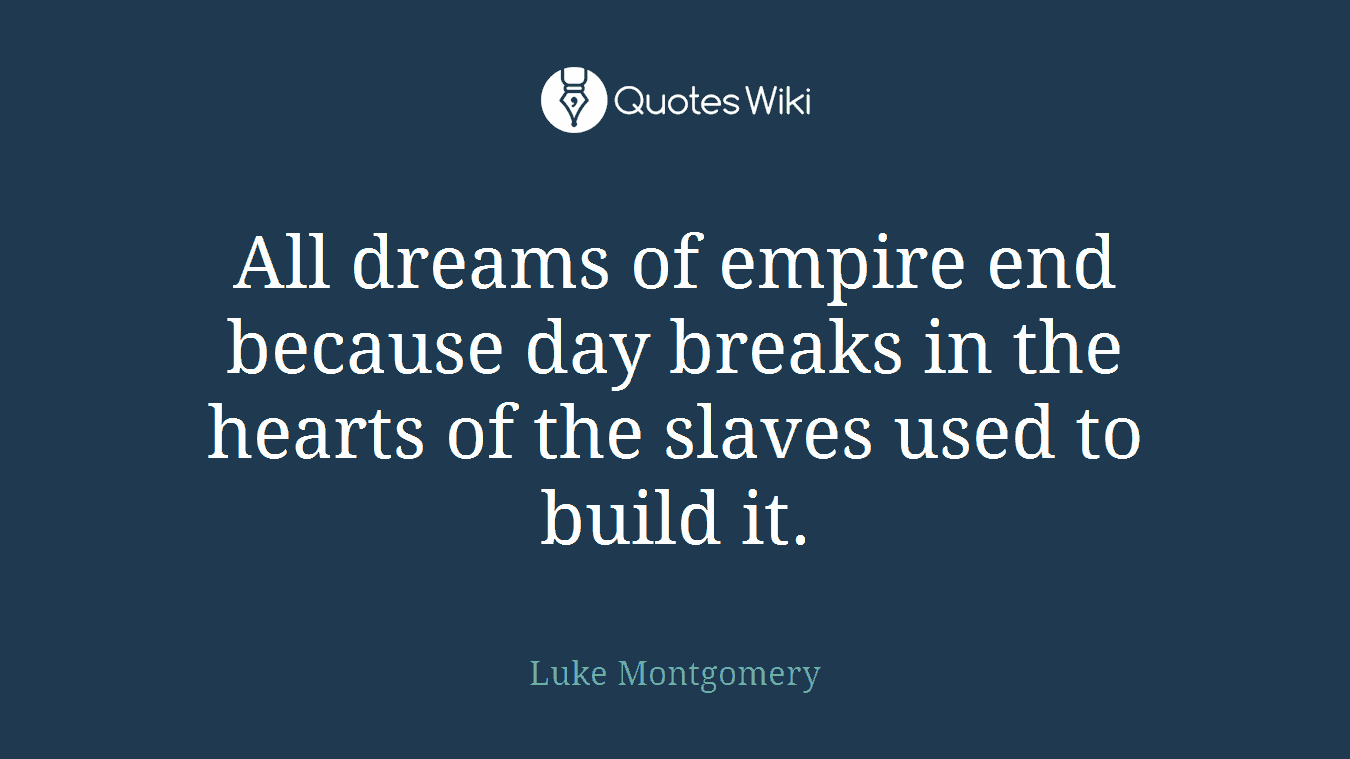All dreams of empire end because day breaks in the hearts of the slaves used to build it.