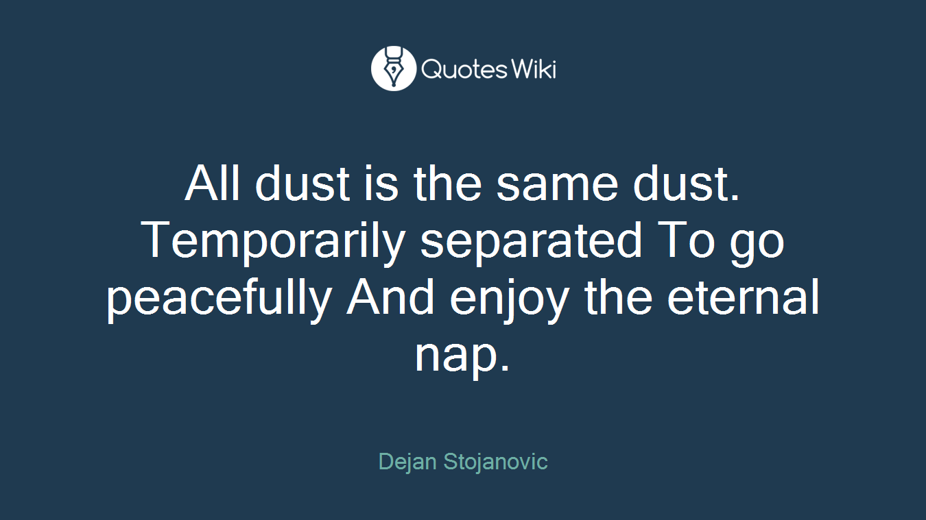 All dust is the same dust. Temporarily separated To go peacefully And enjoy the eternal nap.