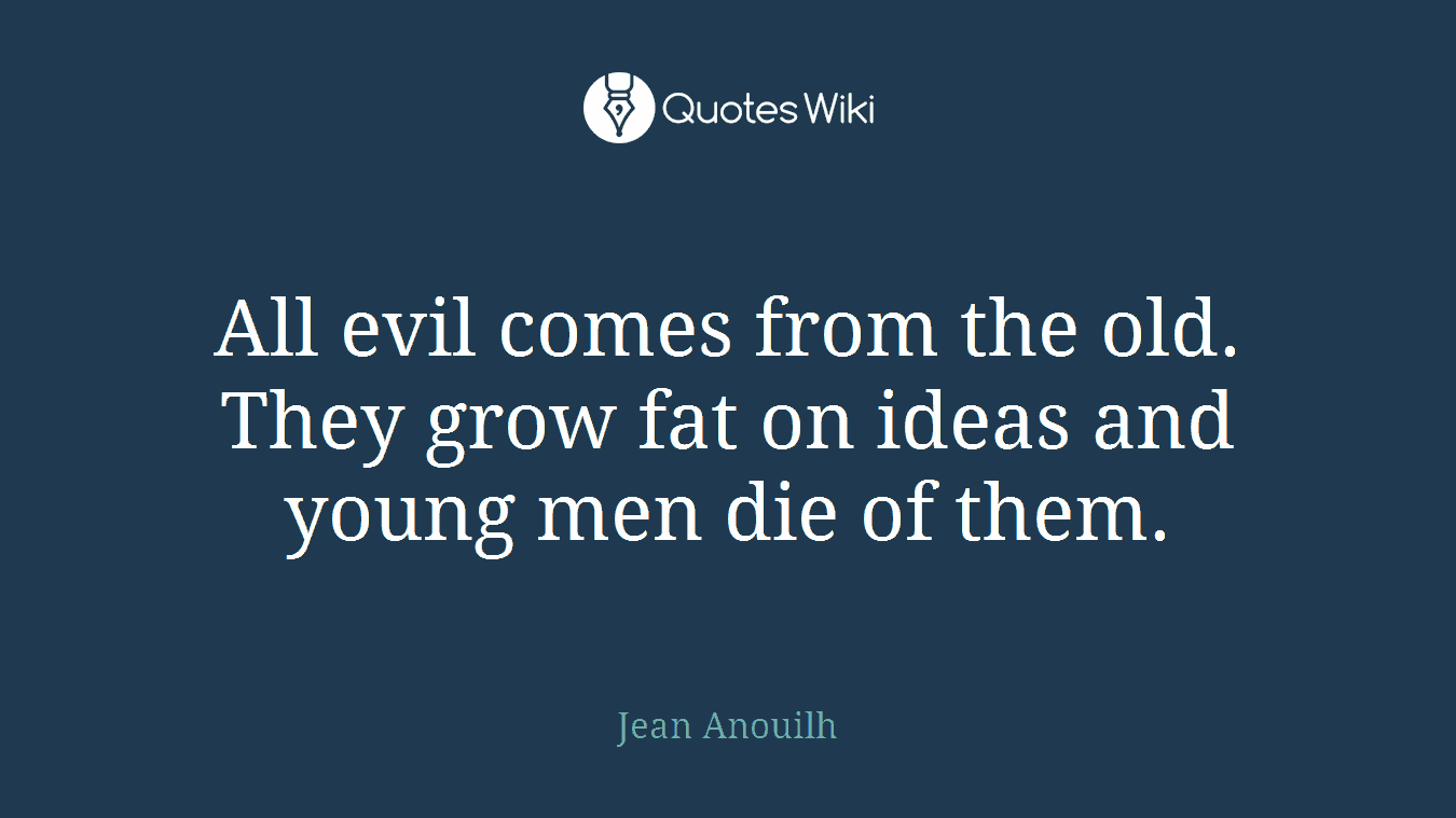 All evil comes from the old. They grow fat on ideas and young men die of them.