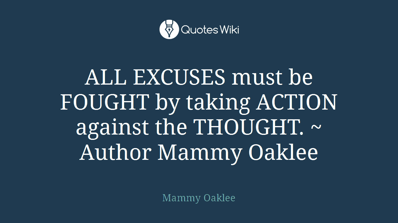 ALL EXCUSES must be FOUGHT by taking ACTION against the THOUGHT. ~ Author Mammy Oaklee