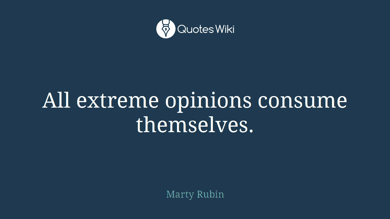 All extreme opinions consume themselves.