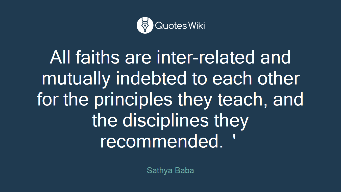 All faiths are inter-related and mutually indebted to each other for the principles they teach, and the disciplines they recommended. ' 