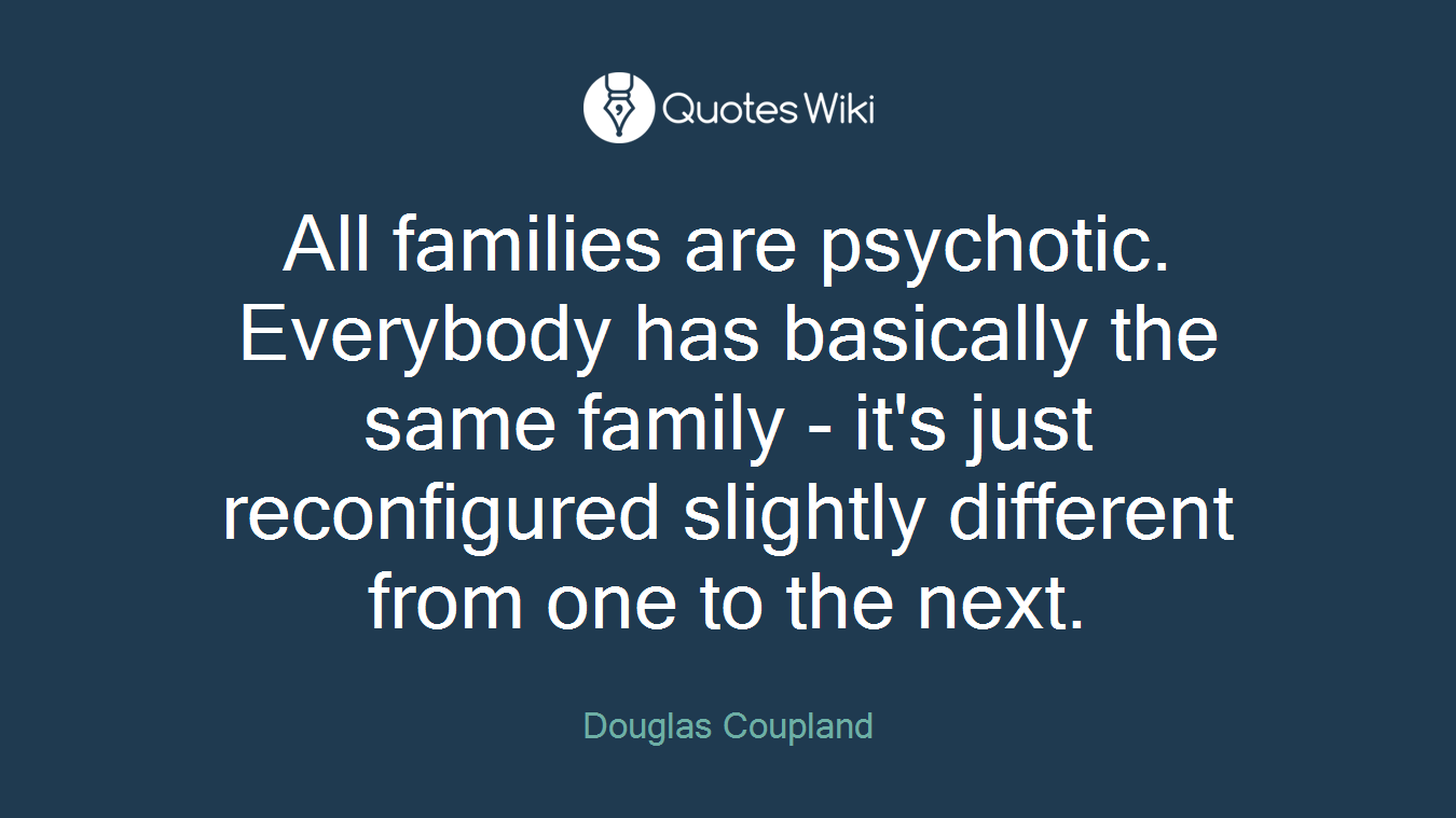 All families are psychotic. Everybody has basically the same family - it's just reconfigured slightly different from one to the next.