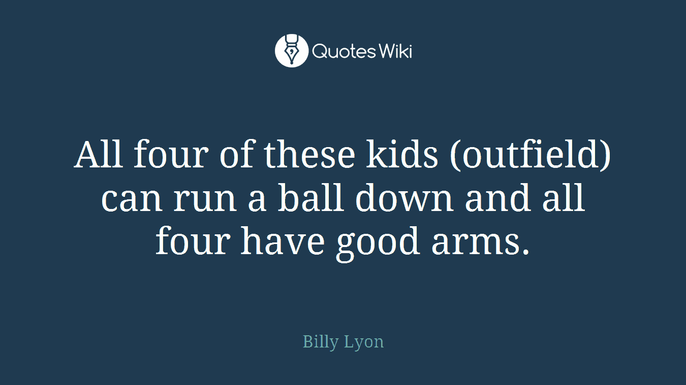 All four of these kids (outfield) can run a ball down and all four have good arms.