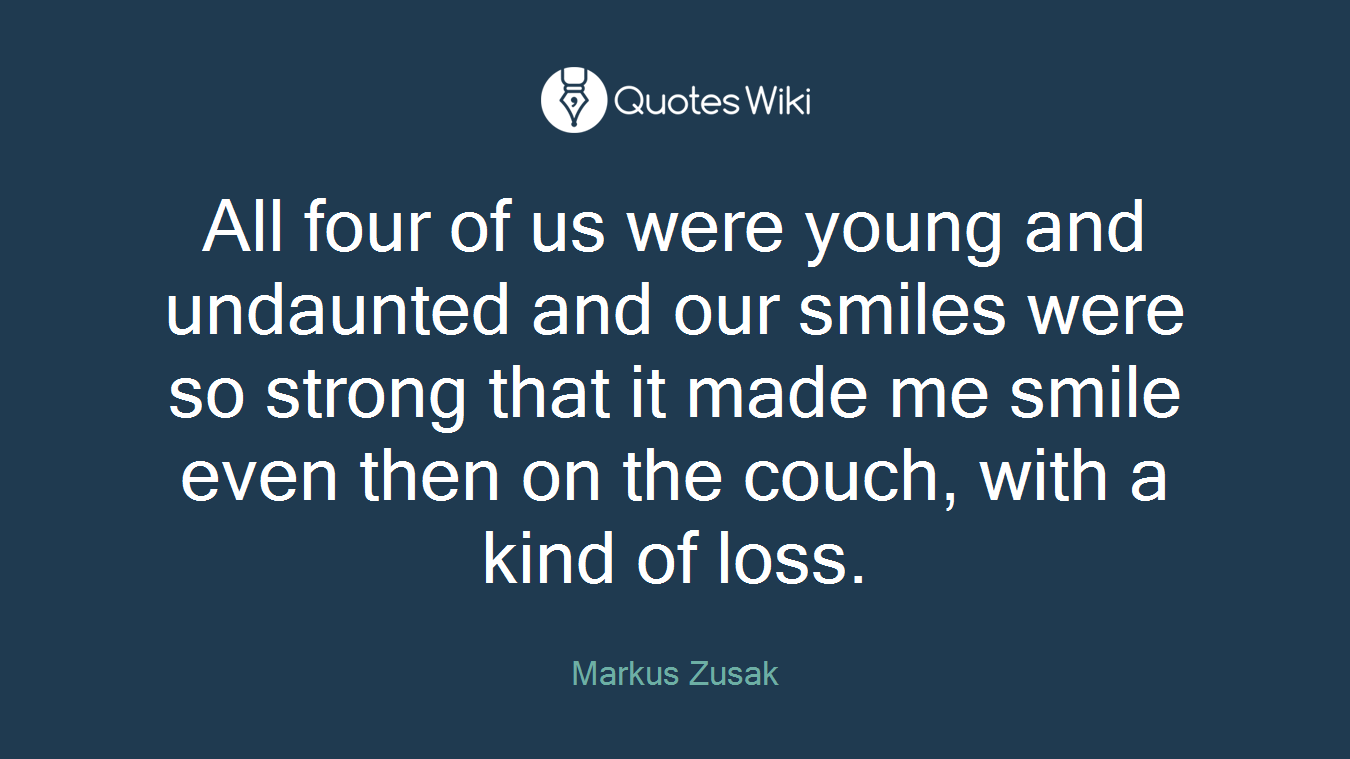 All four of us were young and undaunted and our smiles were so strong that it made me smile even then on the couch, with a kind of loss.