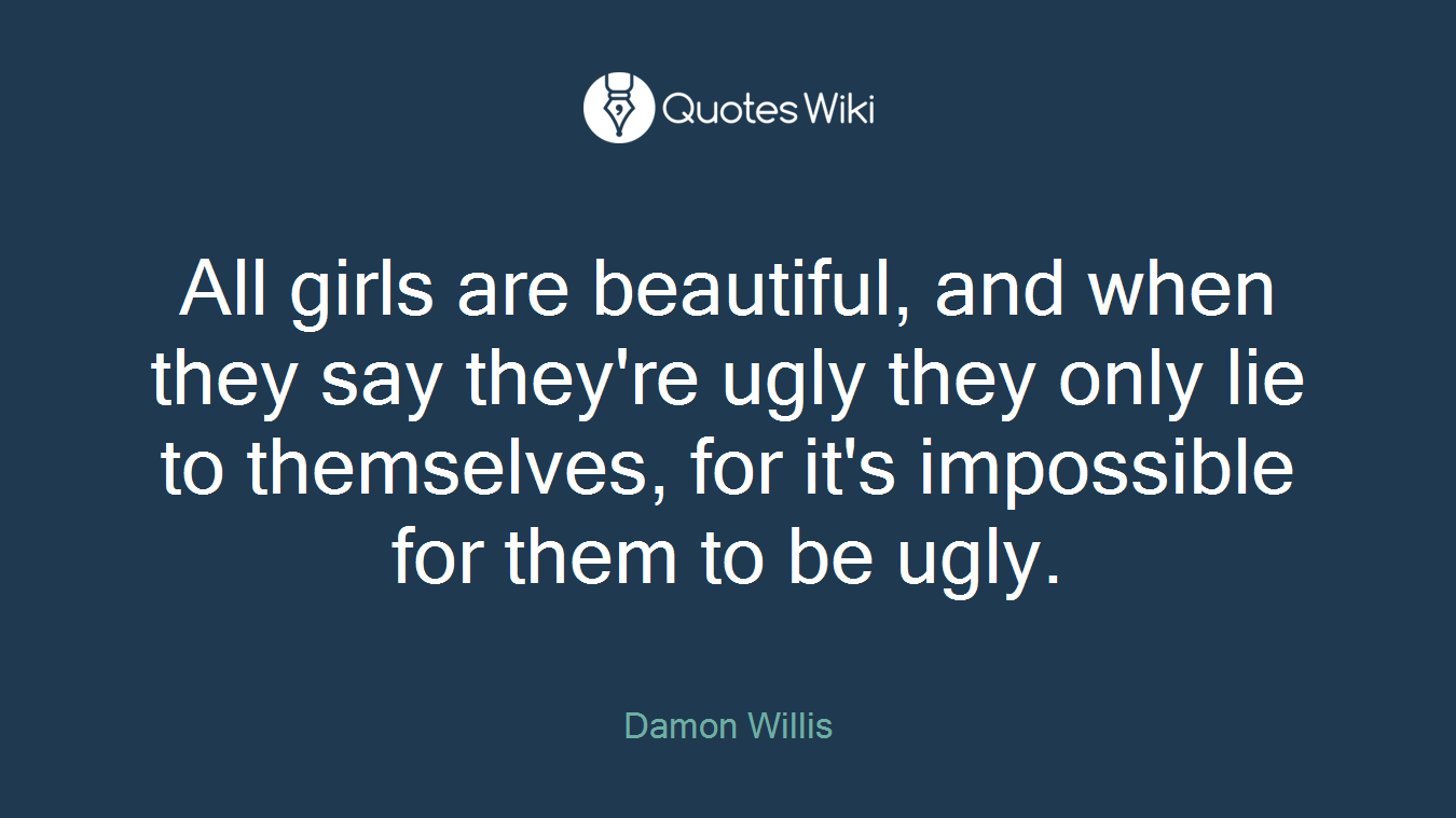 All girls are beautiful, and when they say they're ugly they only lie to themselves, for it's impossible for them to be ugly.