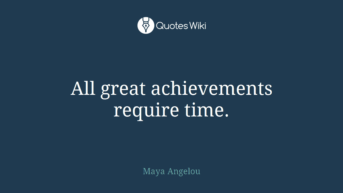 All great achievements require time.