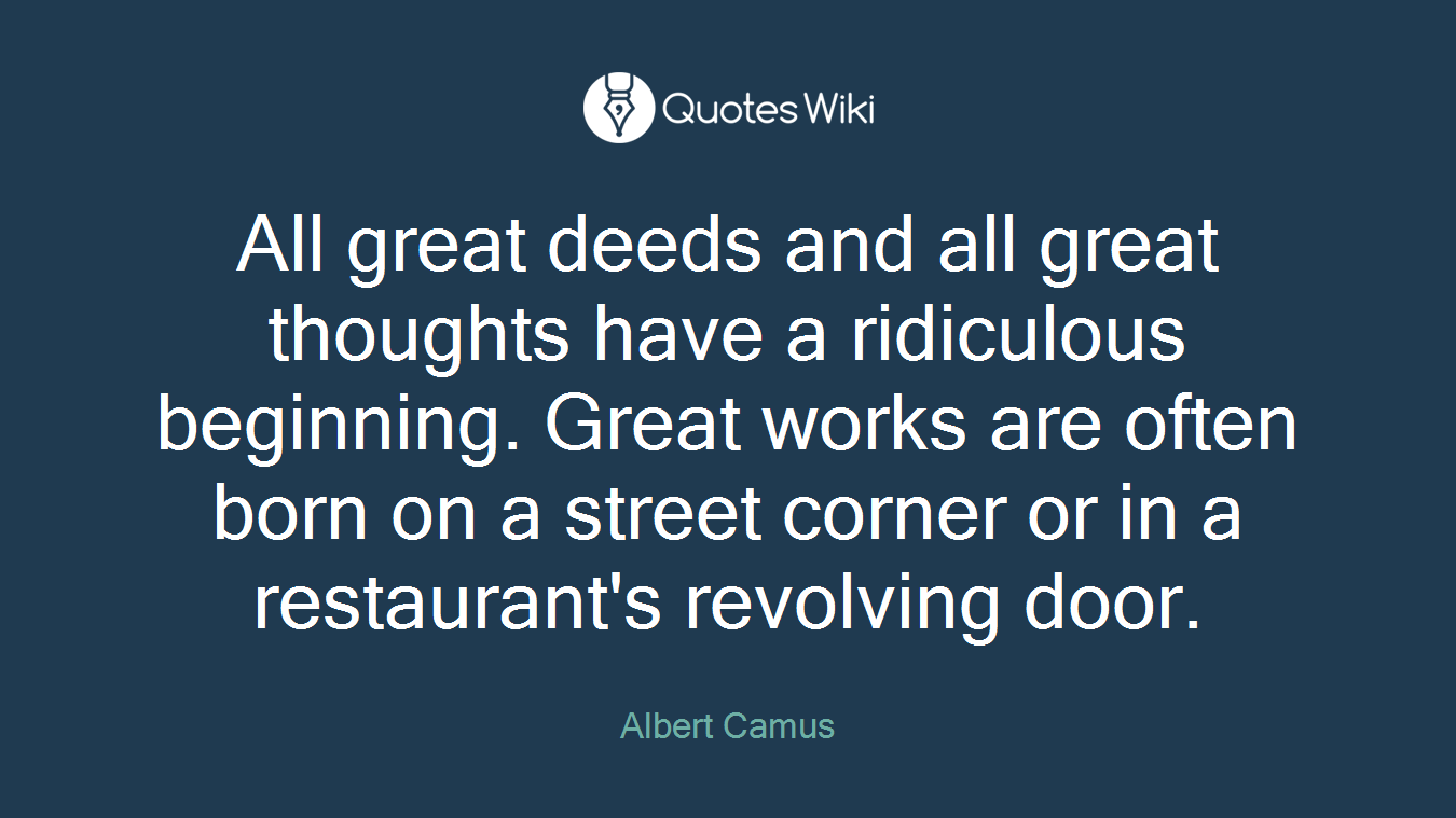 All great deeds and all great thoughts have a ridiculous beginning. Great works are often born on a street corner or in a restaurant's revolving door.