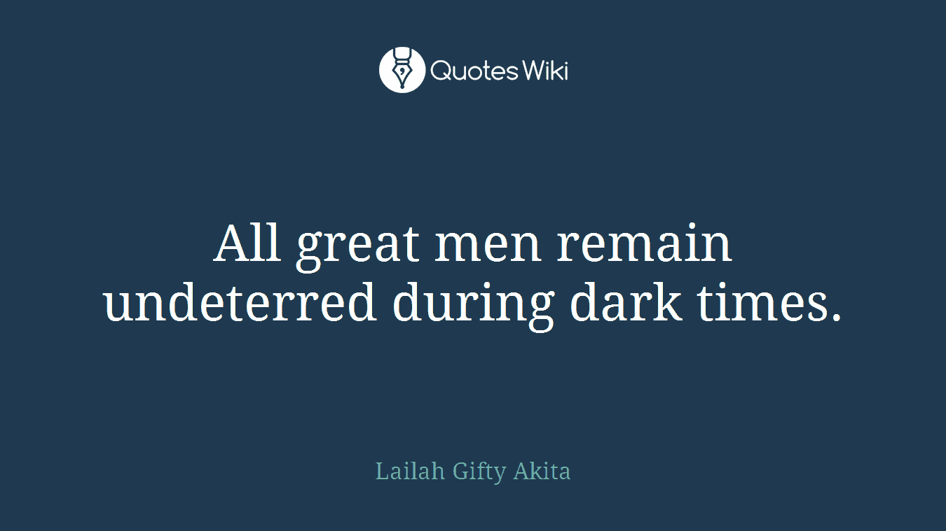 All great men remain undeterred during dark times.